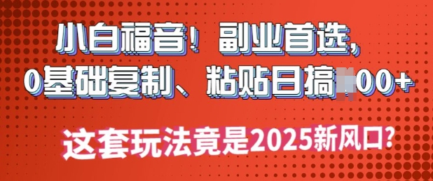 小白福音!副业首选，0基础复制，粘贴日搞多张?这套玩法竟是2025新风口?-得优社