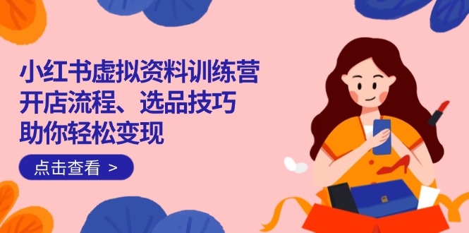 （14372期）小红书虚拟资料训练营：开店流程、选品技巧一网打尽，助你轻松变现-得优社