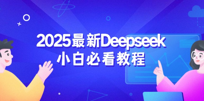 （14391期）2025最新Deepseek小白必看教程：从注册登录到深度思考，一站式学习体验-得优社