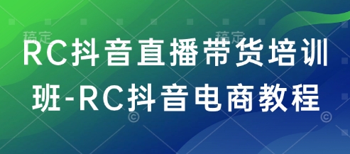 RC抖音直播带货培训班-RC抖音电商教程-得优社