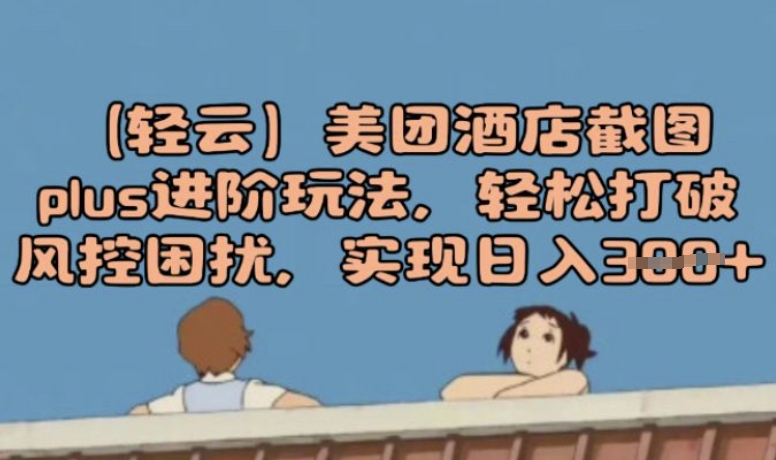 (轻云)美团酒店截图plus进阶玩法，轻松打破风控困扰，实现日入3张-得优社