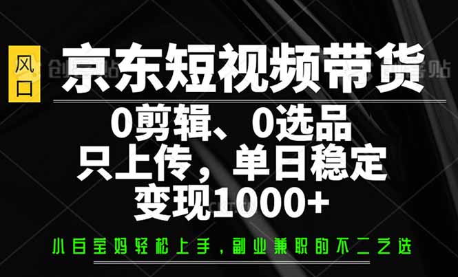 （14304期）京东短视频带货，0剪辑，0选品，只需上传素材，单日稳定变现1000+-得优社