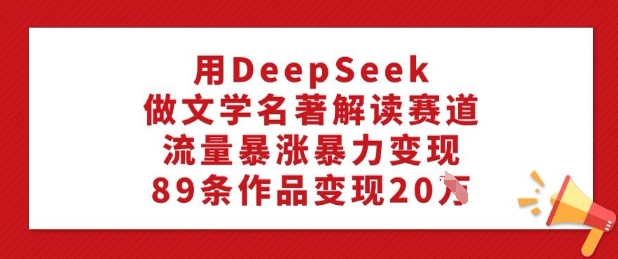用DeepSeek做文学名著解读赛道，流量暴涨暴力变现，89条作品变现20W-得优社