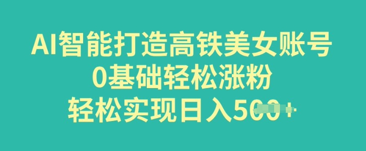 AI智能打造高铁美女账号，0基础轻松涨粉，轻松实现日入多张-得优社