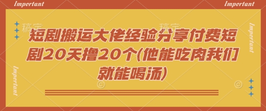 短剧搬运大佬经验分享付费短剧20天撸20个(他能吃肉我们就能喝汤)-得优社